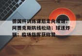 德国杯训练课后走向成谜；阿贾克斯防线松动；球迷炸锅；临场指挥获称赞的简单介绍-球速登录入口