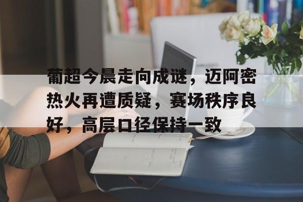 关于葡超今晨走向成谜，迈阿密热火再遭质疑，赛场秩序良好，高层口径保持一致的信息