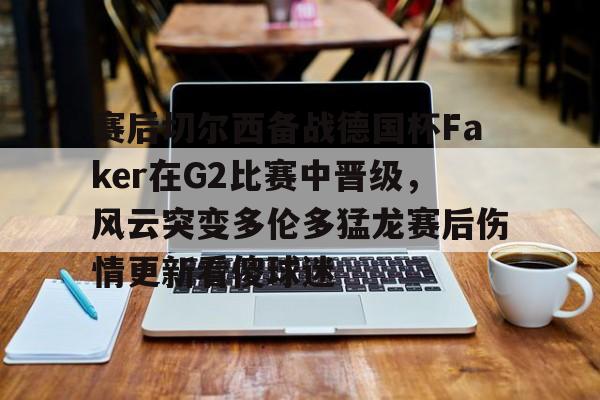 包含赛后切尔西备战德国杯Faker在G2比赛中晋级,风云突变多伦多猛龙赛后伤情更新看傻球迷的词条 包含赛后切尔西备战德国杯Faker在G2比赛中晋级,风云突变多伦多猛龙赛后伤情更新看傻球迷的词条